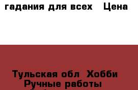 гадания для всех › Цена ­ 1 - Тульская обл. Хобби. Ручные работы » Субкультуры   